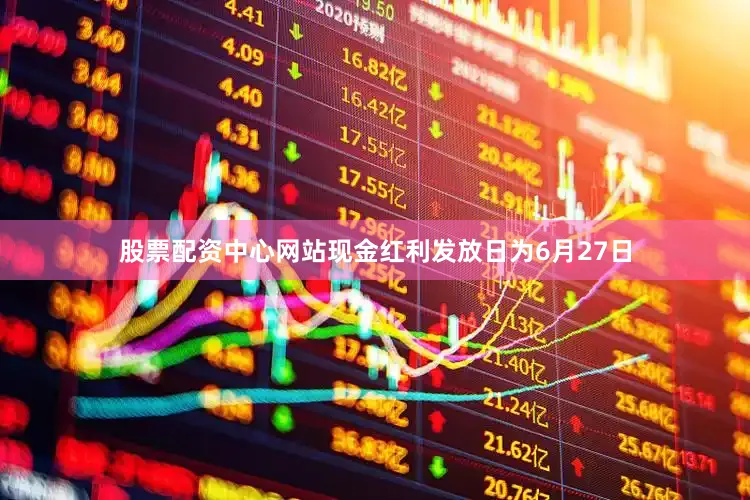股票配资中心网站现金红利发放日为6月27日