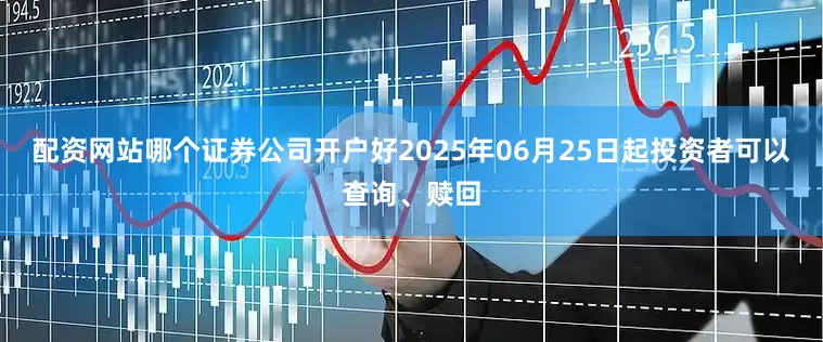 配资网站哪个证券公司开户好2025年06月25日起投资者可以查询、赎回