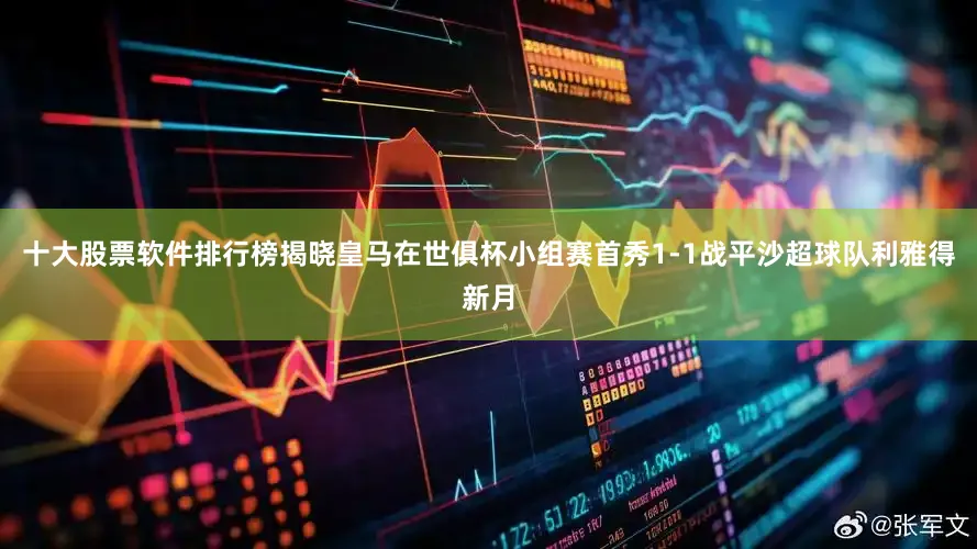 十大股票软件排行榜揭晓皇马在世俱杯小组赛首秀1-1战平沙超球队利雅得新月