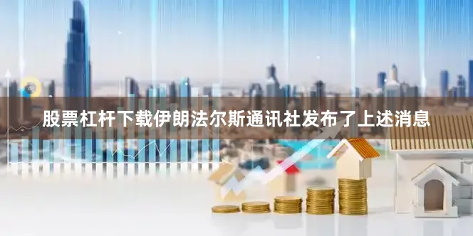 股票杠杆下载伊朗法尔斯通讯社发布了上述消息