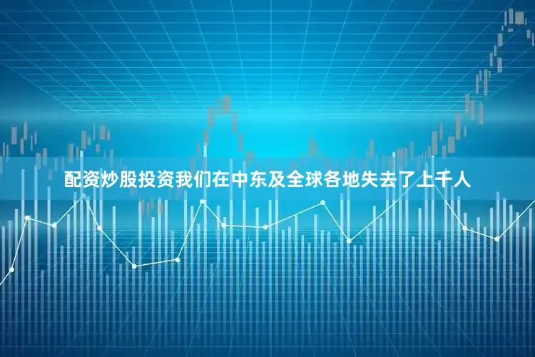配资炒股投资我们在中东及全球各地失去了上千人