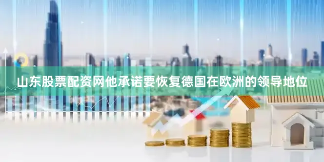 山东股票配资网他承诺要恢复德国在欧洲的领导地位
