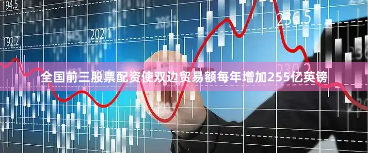 全国前三股票配资使双边贸易额每年增加255亿英镑