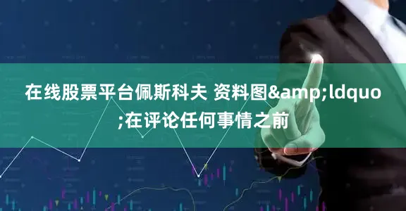 在线股票平台佩斯科夫 资料图&ldquo;在评论任何事情之前