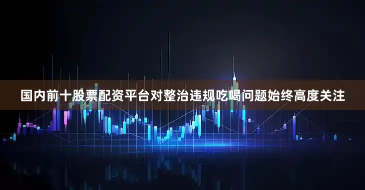 国内前十股票配资平台对整治违规吃喝问题始终高度关注