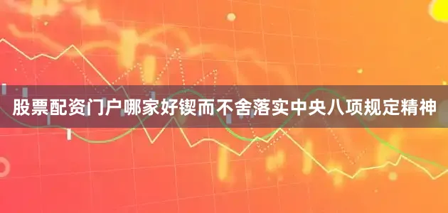 股票配资门户哪家好锲而不舍落实中央八项规定精神
