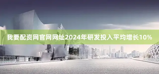 我要配资网官网网址2024年研发投入平均增长10%