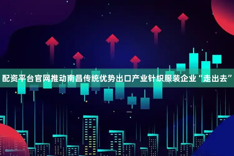 配资平台官网推动南昌传统优势出口产业针织服装企业“走出去”