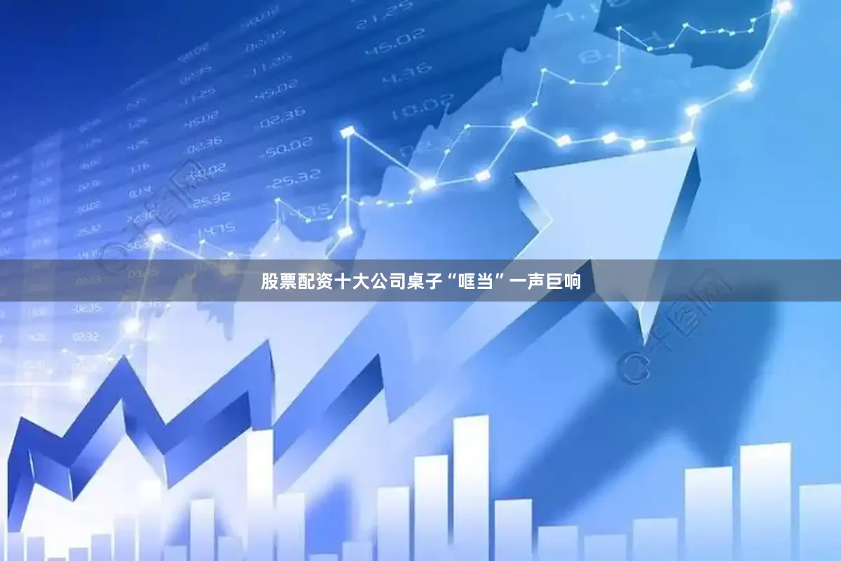 股票配资十大公司桌子“哐当”一声巨响