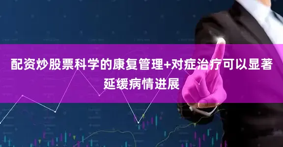配资炒股票科学的康复管理+对症治疗可以显著延缓病情进展