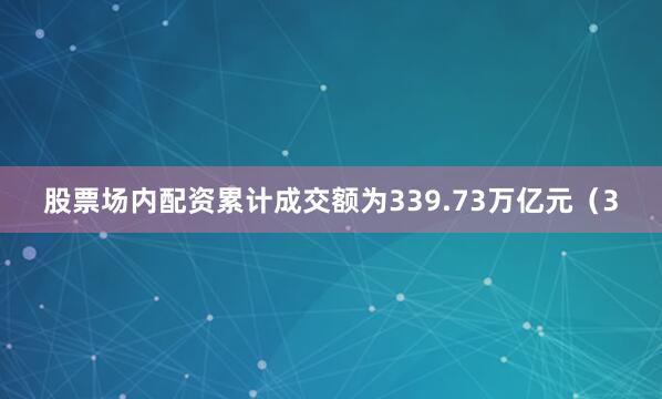 股票场内配资累计成交额为339.73万亿元（3
