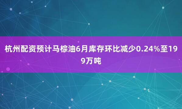 杭州配资预计马棕油6月库存环比减少0.24%至199万吨