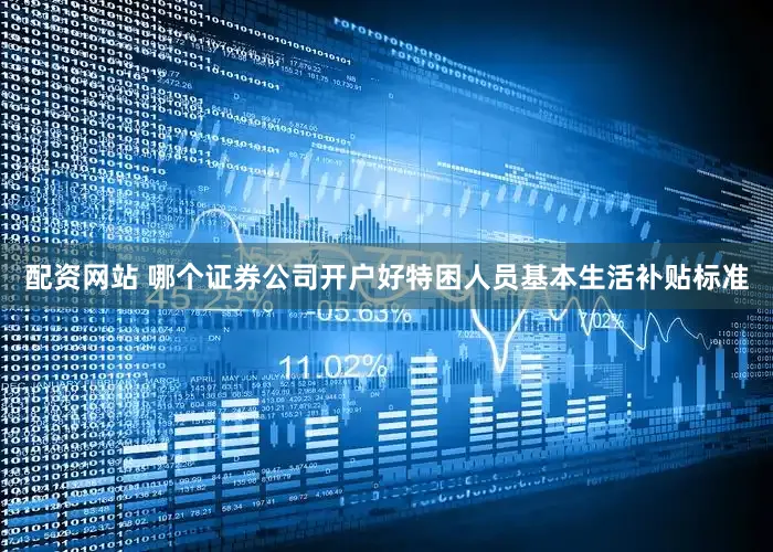 配资网站 哪个证券公司开户好特困人员基本生活补贴标准