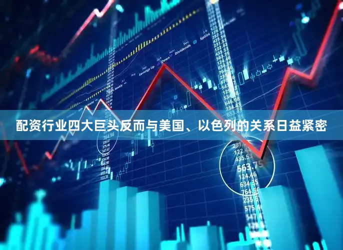 配资行业四大巨头反而与美国、以色列的关系日益紧密