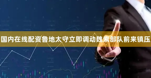 国内在线配资鲁地太守立即调动魏索部队前来镇压