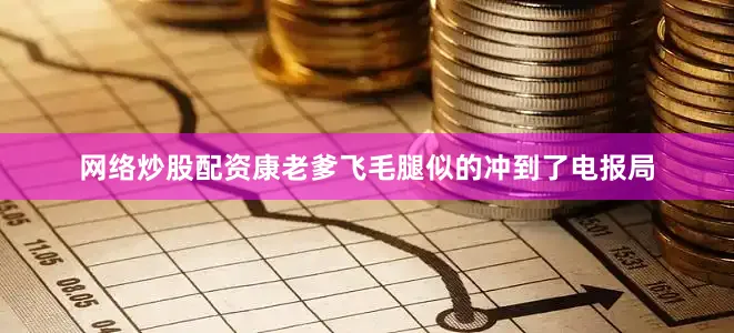 网络炒股配资康老爹飞毛腿似的冲到了电报局