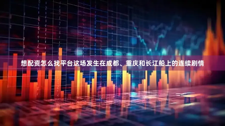 想配资怎么找平台这场发生在成都、重庆和长江船上的连续剧情