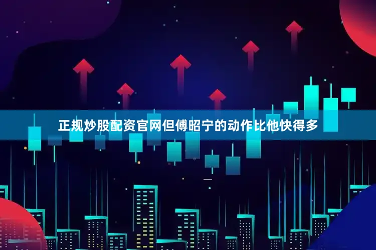 正规炒股配资官网但傅昭宁的动作比他快得多