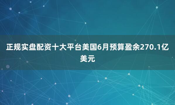 正规实盘配资十大平台美国6月预算盈余270.1亿美元