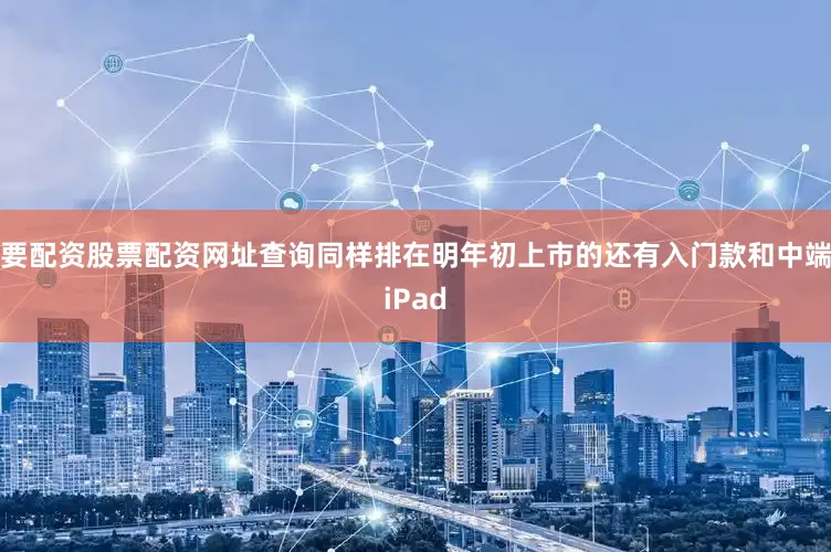 要配资股票配资网址查询　　同样排在明年初上市的还有入门款和中端iPad