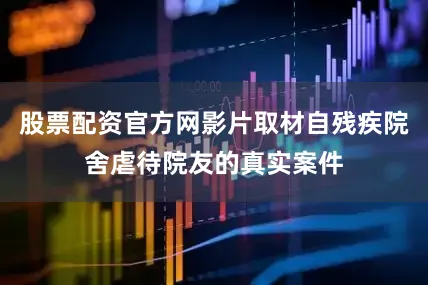 股票配资官方网影片取材自残疾院舍虐待院友的真实案件
