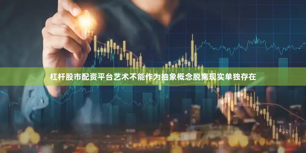 杠杆股市配资平台艺术不能作为抽象概念脱离现实单独存在