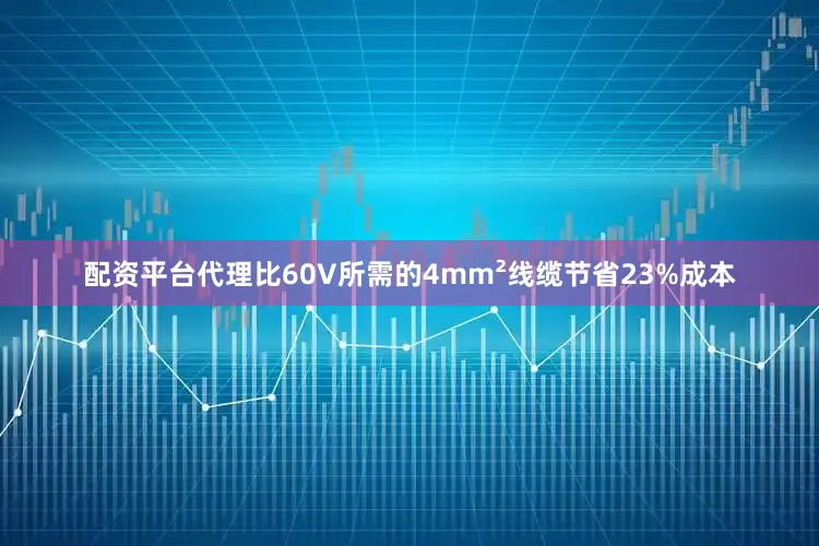 配资平台代理比60V所需的4mm²线缆节省23%成本