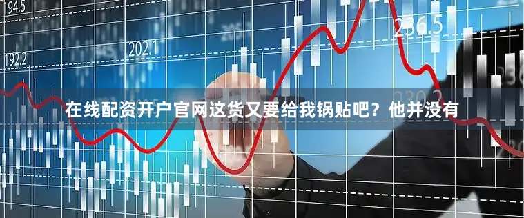 在线配资开户官网这货又要给我锅贴吧？他并没有