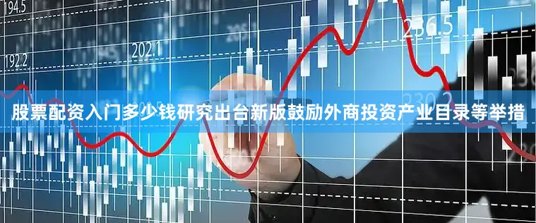 股票配资入门多少钱研究出台新版鼓励外商投资产业目录等举措