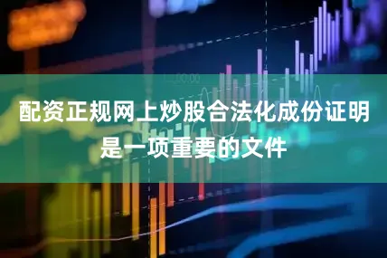 配资正规网上炒股合法化成份证明是一项重要的文件