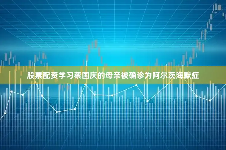 股票配资学习蔡国庆的母亲被确诊为阿尔茨海默症