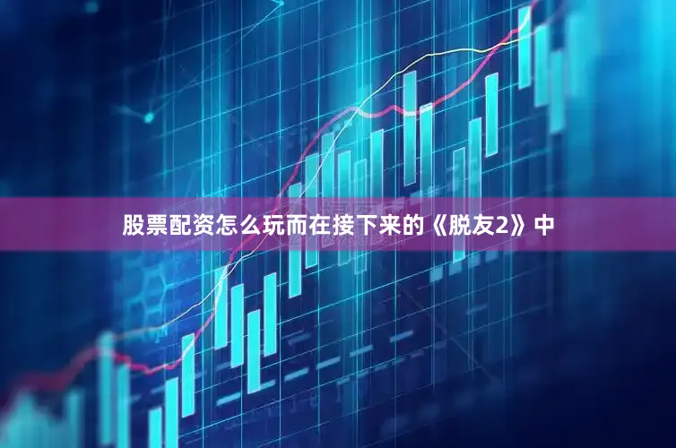 股票配资怎么玩而在接下来的《脱友2》中