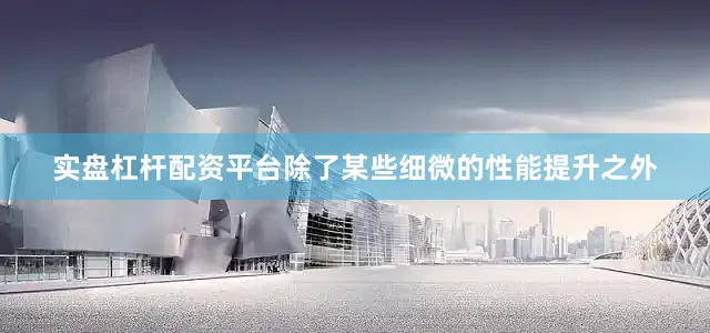实盘杠杆配资平台除了某些细微的性能提升之外