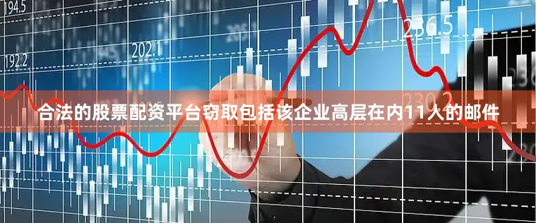 合法的股票配资平台窃取包括该企业高层在内11人的邮件