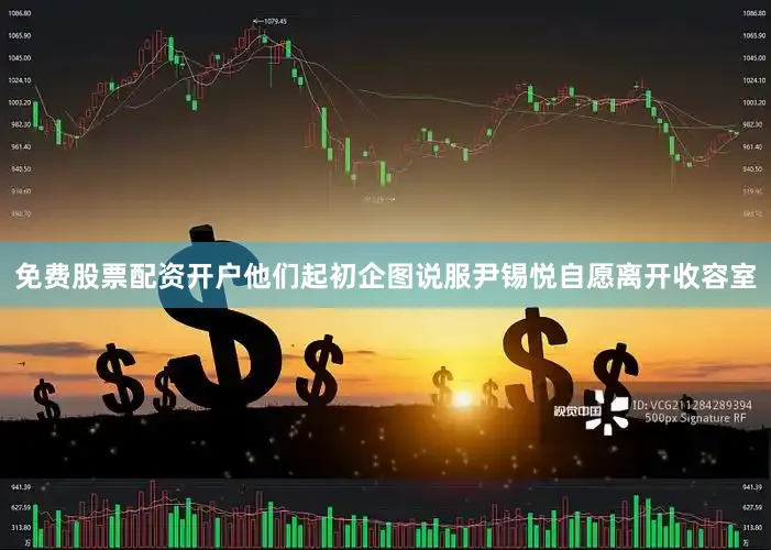免费股票配资开户他们起初企图说服尹锡悦自愿离开收容室