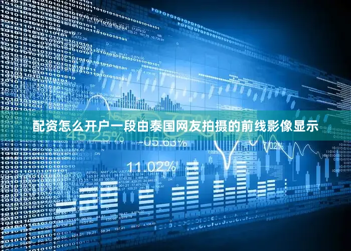 配资怎么开户一段由泰国网友拍摄的前线影像显示