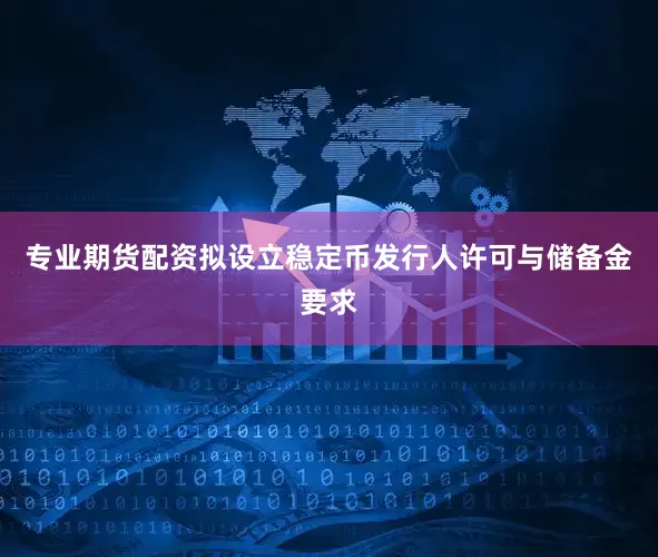 专业期货配资拟设立稳定币发行人许可与储备金要求