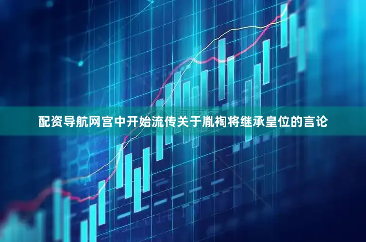 配资导航网宫中开始流传关于胤裪将继承皇位的言论