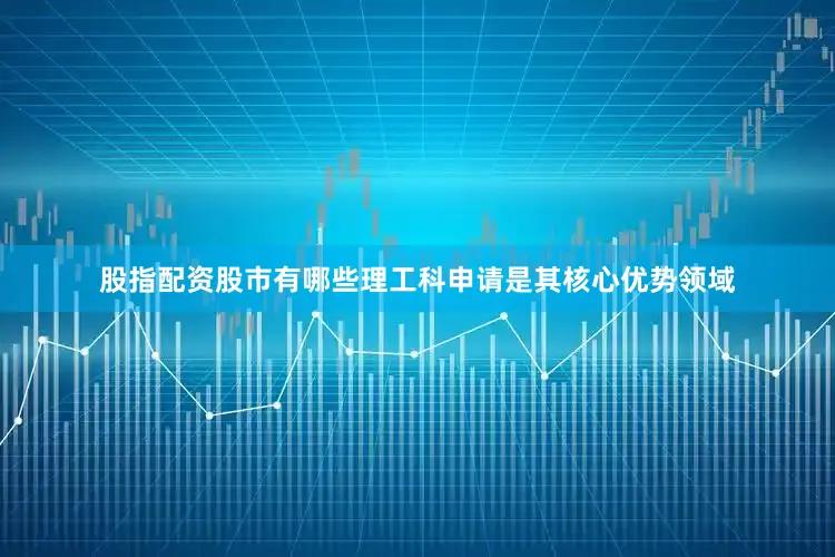 股指配资股市有哪些理工科申请是其核心优势领域