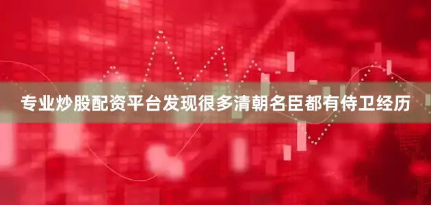 专业炒股配资平台发现很多清朝名臣都有侍卫经历