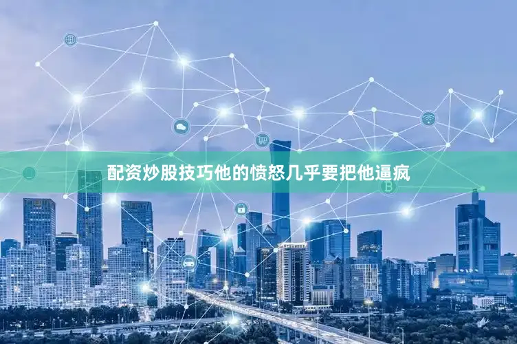 配资炒股技巧他的愤怒几乎要把他逼疯