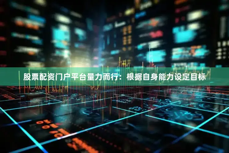 股票配资门户平台量力而行：根据自身能力设定目标