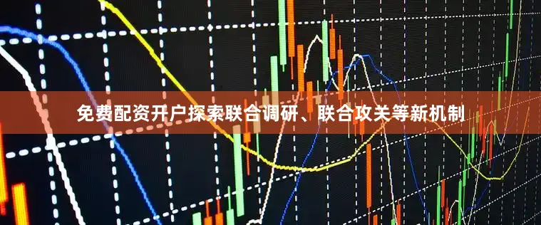 免费配资开户探索联合调研、联合攻关等新机制