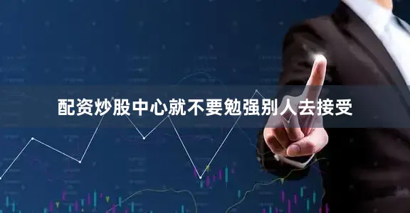 配资炒股中心就不要勉强别人去接受