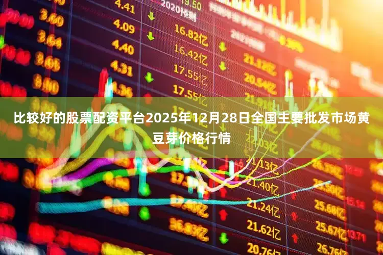 比较好的股票配资平台2025年12月28日全国主要批发市场黄豆芽价格行情