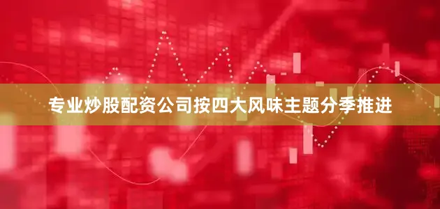 专业炒股配资公司按四大风味主题分季推进