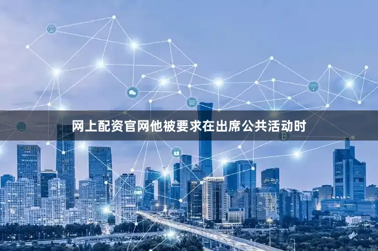 网上配资官网他被要求在出席公共活动时